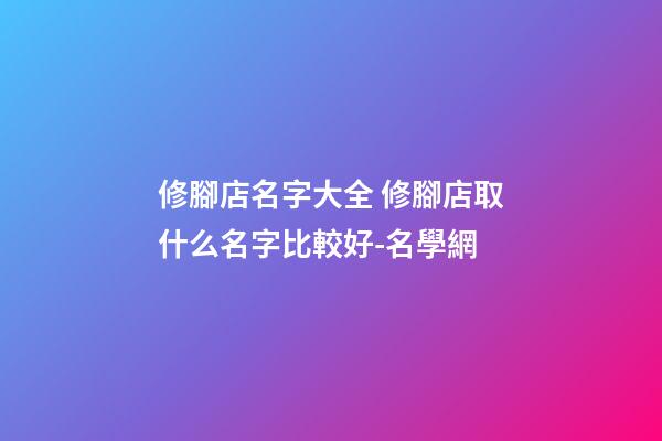 修腳店名字大全 修腳店取什么名字比較好-名學網-第1張-店鋪起名-玄機派